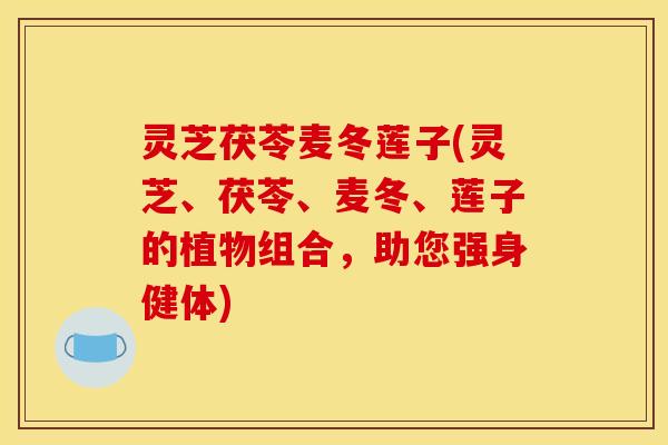 灵芝茯苓麦冬莲子(灵芝、茯苓、麦冬、莲子的植物组合，助您强身健体)
