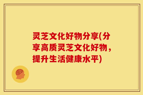 灵芝文化好物分享(分享高质灵芝文化好物，提升生活健康水平)