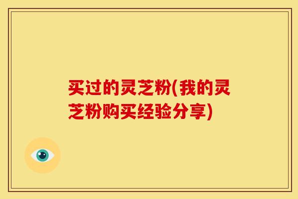 买过的灵芝粉(我的灵芝粉购买经验分享)