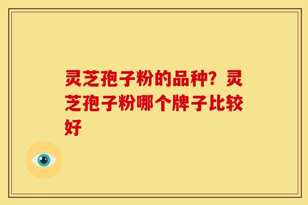 灵芝孢子粉的品种?灵芝孢子粉哪个牌子比较好