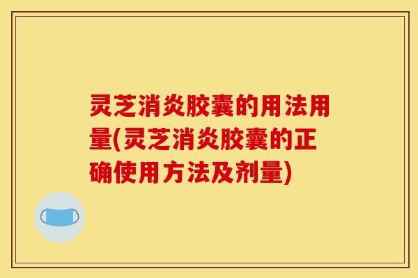 灵芝消炎胶囊的用法用量(灵芝消炎胶囊的正确使用方法及剂量)