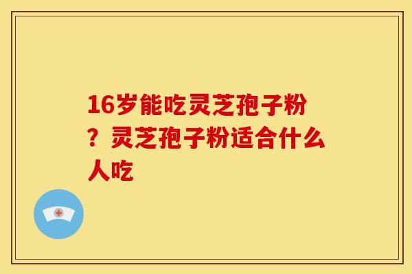 16岁能吃灵芝孢子粉?灵芝孢子粉适合什么人吃