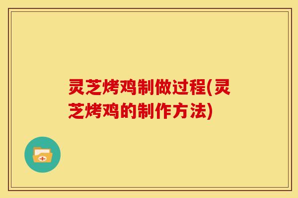 灵芝烤鸡制做过程(灵芝烤鸡的制作方法)