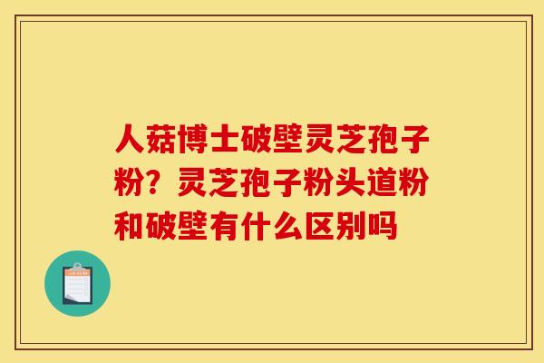 人菇博士破壁灵芝孢子粉?灵芝孢子粉头道粉和破壁有什么区别吗