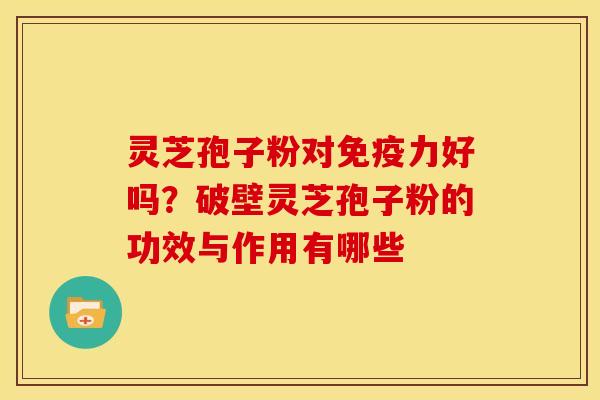 灵芝孢子粉对免疫力好吗？破壁灵芝孢子粉的功效与作用有哪些