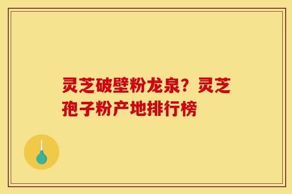 灵芝破壁粉龙泉?灵芝孢子粉产地排行榜