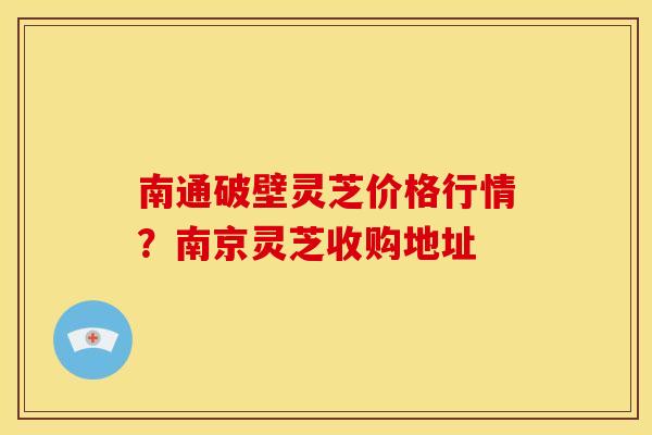 南通破壁灵芝价格行情?南京灵芝收购地址