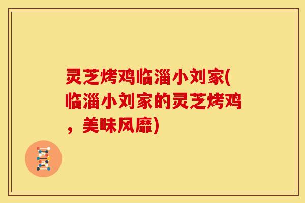 灵芝烤鸡临淄小刘家(临淄小刘家的灵芝烤鸡，美味风靡)