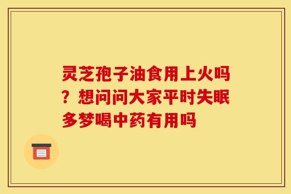 灵芝孢子油食用上火吗？想问问大家平时失眠多梦喝中药有用吗
