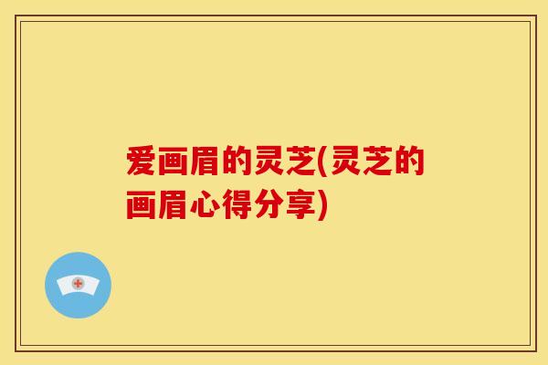 爱画眉的灵芝(灵芝的画眉心得分享)