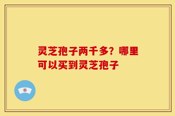 灵芝孢子两千多？哪里可以买到灵芝孢子