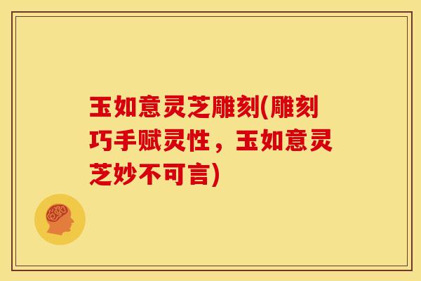 玉如意灵芝雕刻(雕刻巧手赋灵性,玉如意灵芝妙不可言)