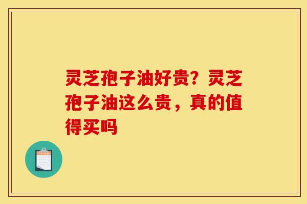 灵芝孢子油好贵?灵芝孢子油这么贵,真的值得买吗