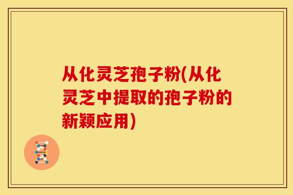 从化灵芝孢子粉(从化灵芝中提取的孢子粉的新颖应用)