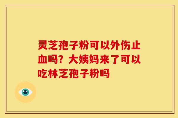 灵芝孢子粉可以外伤止血吗?大姨妈来了可以吃林芝孢子粉吗