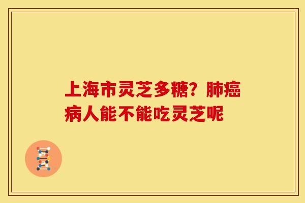 上海市灵芝多糖?肺癌病人能不能吃灵芝呢