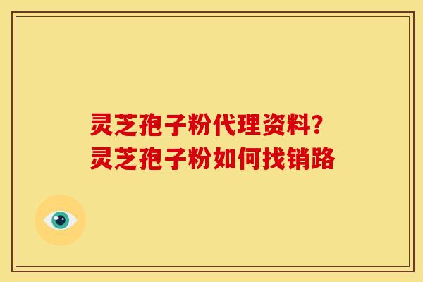 灵芝孢子粉代理资料?灵芝孢子粉如何找销路