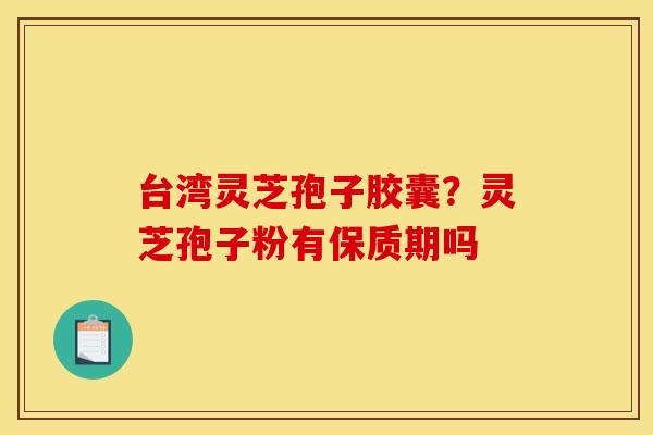 台湾灵芝孢子胶囊?灵芝孢子粉有保质期吗