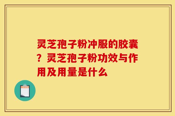 灵芝孢子粉冲服的胶囊?灵芝孢子粉功效与作用及用量是什么