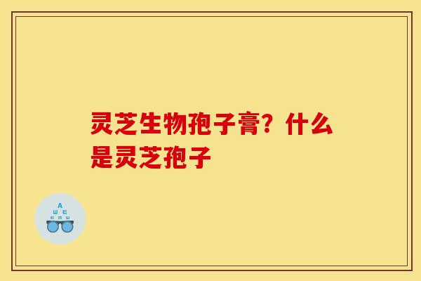 灵芝生物孢子膏？什么是灵芝孢子