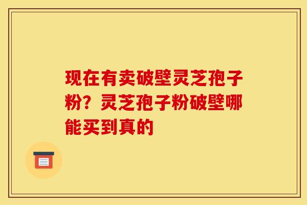 现在有卖破壁灵芝孢子粉?灵芝孢子粉破壁哪能买到真的