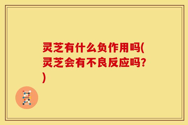 灵芝有什么负作用吗(灵芝会有不良反应吗?)