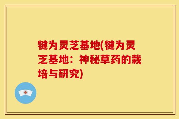 犍为灵芝基地(犍为灵芝基地：神秘草药的栽培与研究)