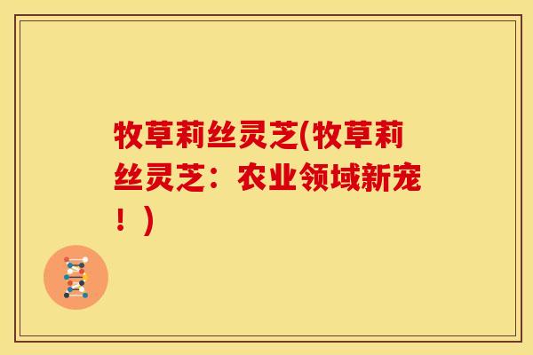 牧草莉丝灵芝(牧草莉丝灵芝:农业领域新宠!)