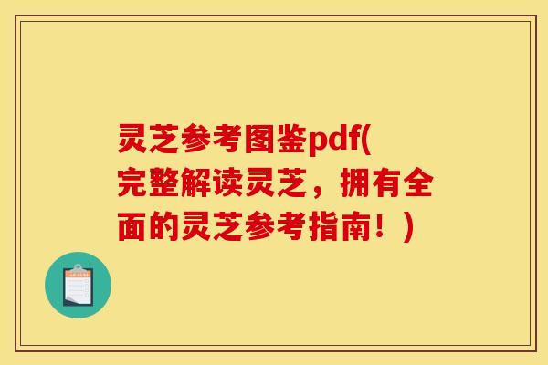 灵芝参考图鉴pdf(完整解读灵芝,拥有全面的灵芝参考指南!)