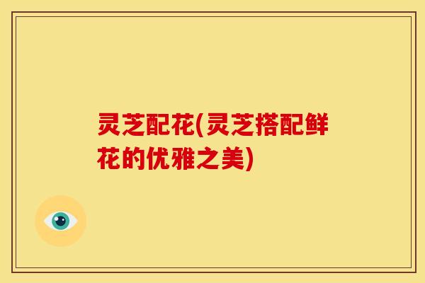 灵芝配花(灵芝搭配鲜花的优雅之美)