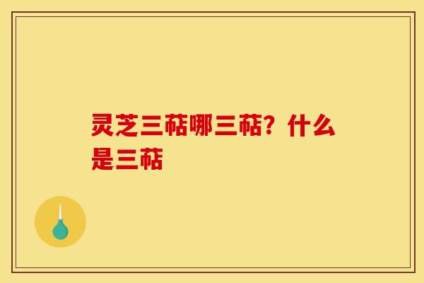 灵芝三萜哪三萜?什么是三萜