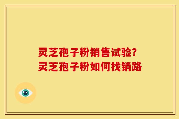 灵芝孢子粉销售试验?灵芝孢子粉如何找销路