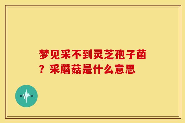 梦见采不到灵芝孢子菌?采蘑菇是什么意思