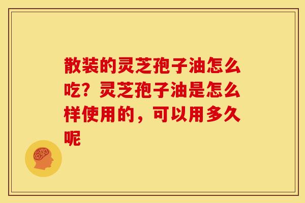 散装的灵芝孢子油怎么吃?灵芝孢子油是怎么样使用的,可以用多久呢