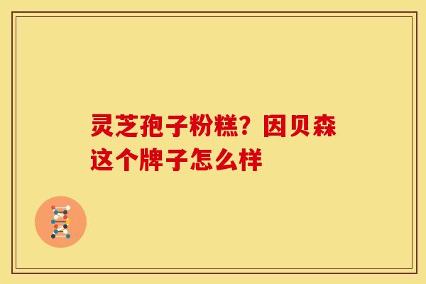 灵芝孢子粉糕?因贝森这个牌子怎么样