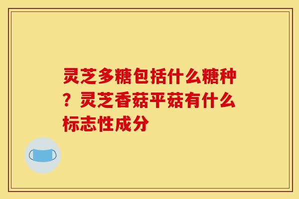 灵芝多糖包括什么糖种？灵芝香菇平菇有什么标志性成分
