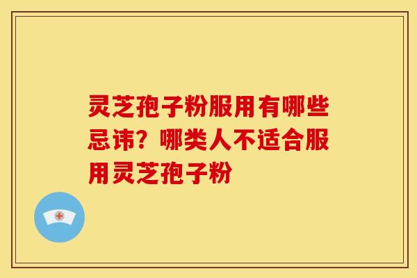 灵芝孢子粉服用有哪些忌讳?哪类人不适合服用灵芝孢子粉