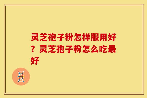 灵芝孢子粉怎样服用好？灵芝孢子粉怎么吃最好