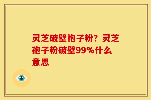 灵芝破壁袍子粉?灵芝孢子粉破壁99%什么意思