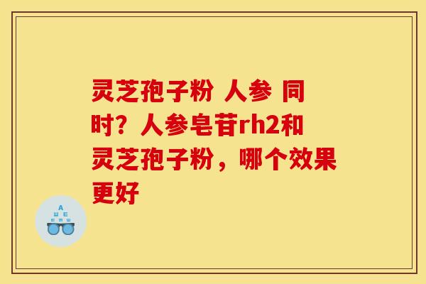 灵芝孢子粉 人参 同时?人参皂苷rh2和灵芝孢子粉,哪个效果更好