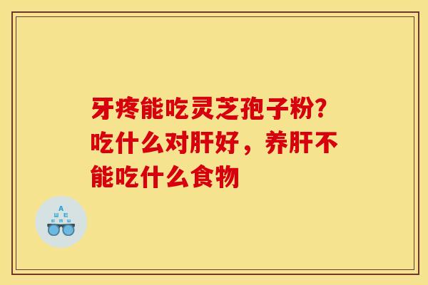 牙疼能吃灵芝孢子粉?吃什么对肝好,养肝不能吃什么食物