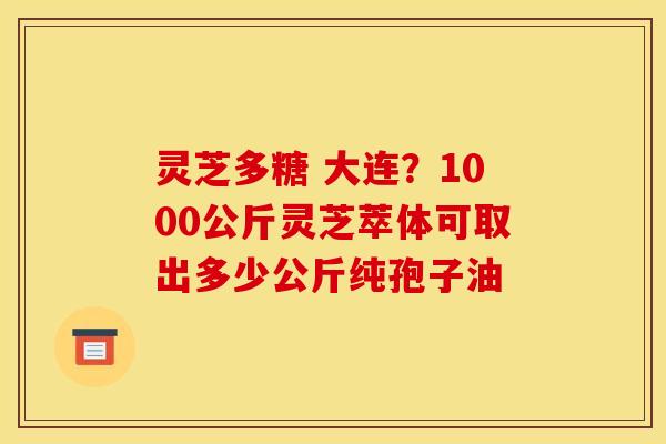 灵芝多糖 大连?1000公斤灵芝萃体可取出多少公斤纯孢子油