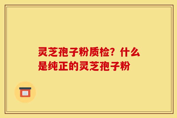 灵芝孢子粉质检?什么是纯正的灵芝孢子粉