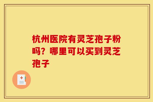 杭州医院有灵芝孢子粉吗？哪里可以买到灵芝孢子