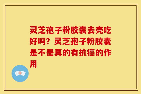 灵芝孢子粉胶囊去壳吃好吗?灵芝孢子粉胶囊是不是真的有抗癌的作用