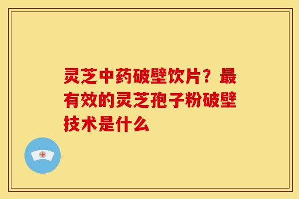 灵芝中药破壁饮片？最有效的灵芝孢子粉破壁技术是什么