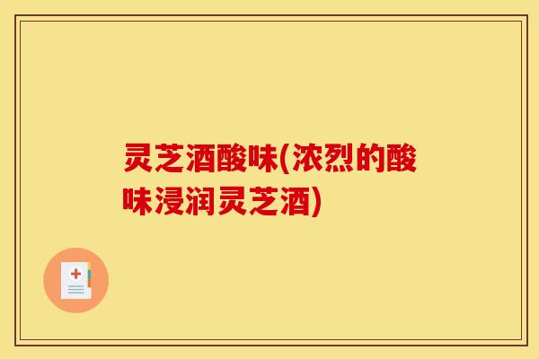 灵芝酒酸味(浓烈的酸味浸润灵芝酒)