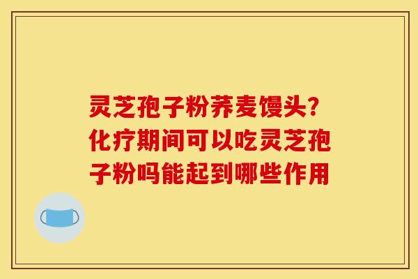 灵芝孢子粉荞麦馒头？化疗期间可以吃灵芝孢子粉吗能起到哪些作用