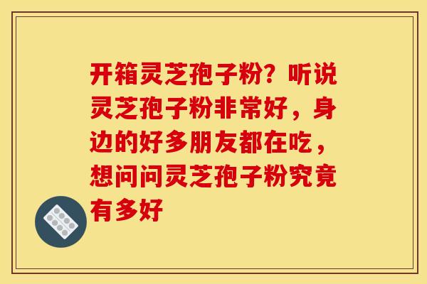 开箱灵芝孢子粉?听说灵芝孢子粉非常好,身边的好多朋友都在吃,想问问灵芝孢子粉究竟有多好
