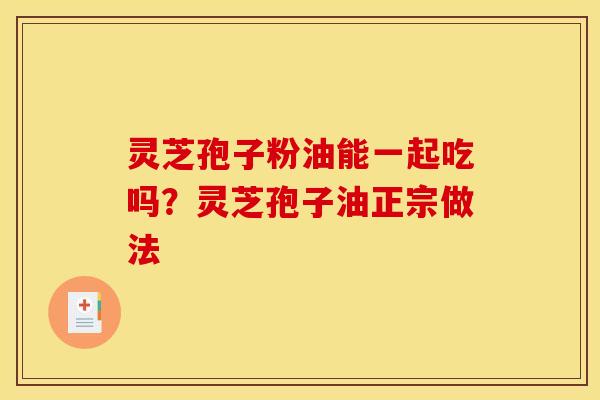 灵芝孢子粉油能一起吃吗?灵芝孢子油正宗做法